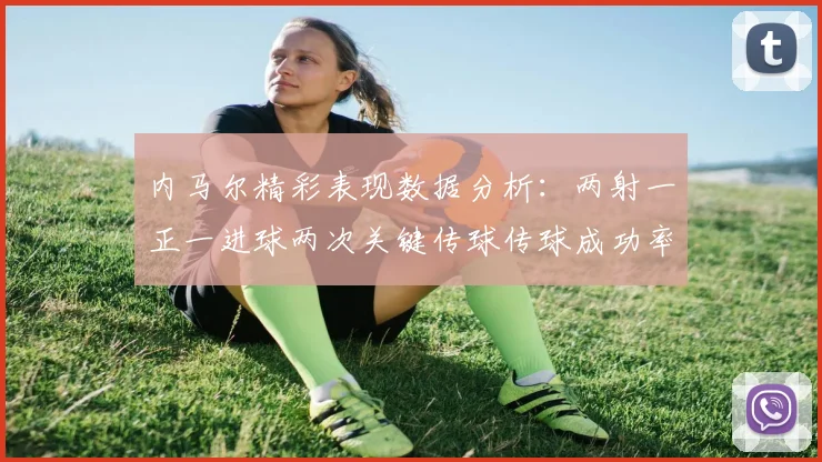 内马尔精彩表现数据分析：两射一正一进球两次关键传球传球成功率高达911