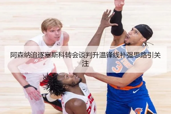 阿森纳追逐塞斯科转会谈判升温锋线补强思路引关注