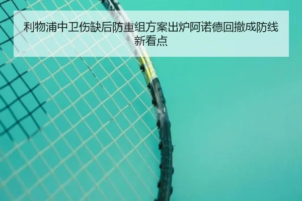 利物浦中卫伤缺后防重组方案出炉阿诺德回撤成防线新看点